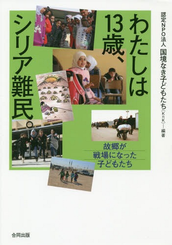 わたしは13歳、シリア難民。-故郷が戦場[本/雑誌] / 国境なき子どもたち/編著