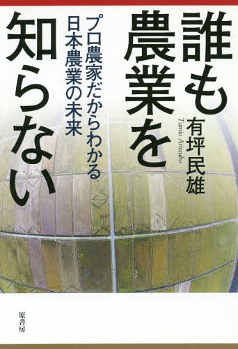 誰も農業を知らない プロ農家だからわかる日本農業の未来[本/雑誌] / 有坪民雄/著