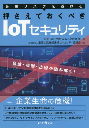 企業リスクを避ける押さえておくべきIoTセキュリティ 脅威・規制・技術を読み解く![本/雑誌] / 荻野司/著 伊藤公祐/著 小野寺正/著 重要生活機器連携セキュリティ協議会/編