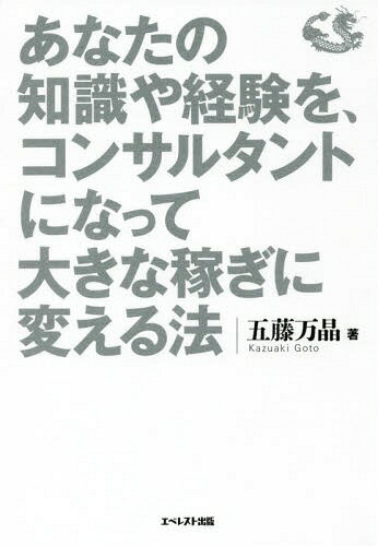 あなたの知識や経験を コンサルタントになって大きな稼ぎに変える法 本/雑誌 / 五藤万晶/著