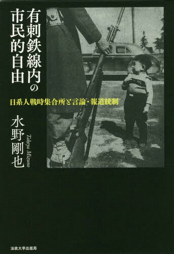 有刺鉄線内の市民的自由 日系人戦時集合所と言論・報道統制[本/雑誌] / 水野剛也/著