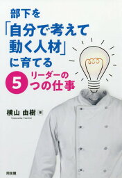 部下を「自分で考えて動く人材」に育てるリーダーの5つの仕事[本/雑誌] / 横山由樹/著