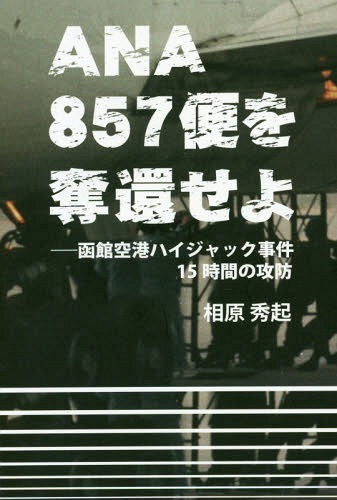 ANA857便を奪還せよ 函館空港ハイジャック事件15時間の攻防[本/雑誌] / 相原秀起/著