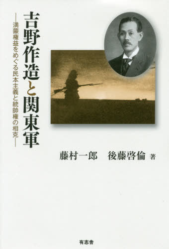 吉野作造と関東軍 満蒙権益をめぐる民本主義と統帥権の相克[本/雑誌] / 藤村一郎/著 後藤啓倫/著
