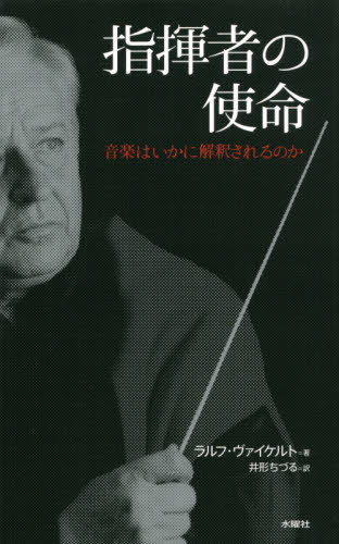 指揮者の使命 音楽はいかに解釈されるのか / 原タイトル:BERUF DIRIGENT[本/雑誌] / ラルフ・ヴァイケルト/著 井形ちづる/訳