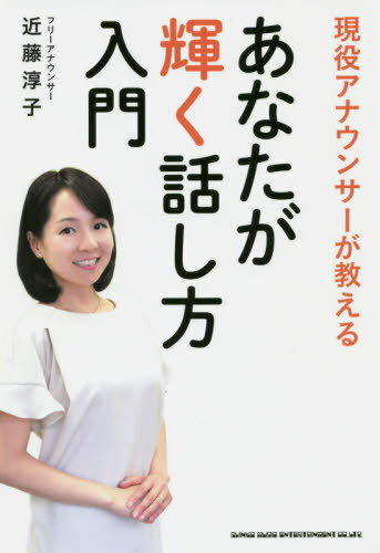 現役アナウンサーが教えるあなたが輝く話し方入門[本/雑誌] / 近藤淳子/著