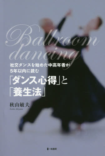 「ダンス心得」と「養生法」[本/雑誌] (社交ダンスを始めた中高年者が5年以内に読) / 秋山敏夫/著