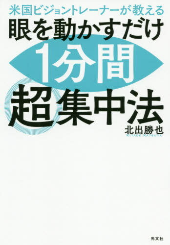 米国ビジョントレーナーが教える眼を動かすだけ1分間超集中法[本/雑誌] / 北出勝也/著