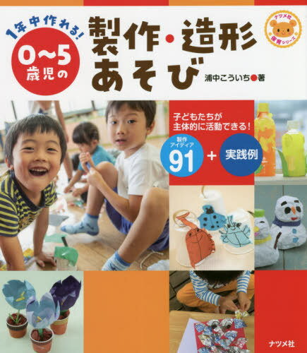 1年中作れる!0～5歳児の製作・造形あそび 子どもたちが主体的に活動できる!製作アイディア91+実践例[本/雑誌] (ナツメ社保育シリーズ) / 浦中こういち/著