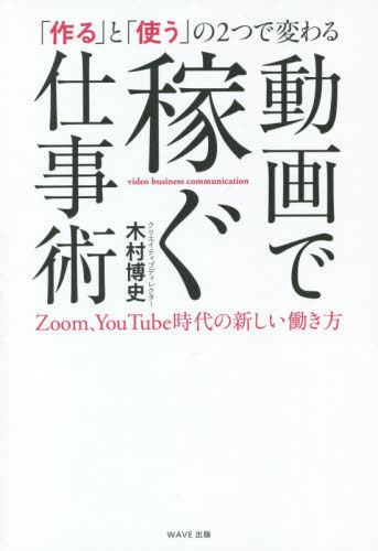 「作る」と「使う」の2つで変わる動画で稼ぐ仕事術 Zoom、YouTube時代の新しい働き方[本/雑誌] / 木村博史/著