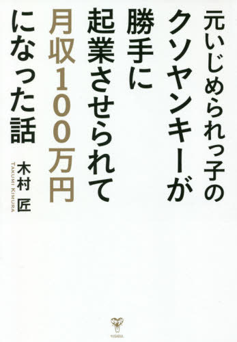 元いじめられっ子のクソヤンキーが勝手に起業させられて月収100万円になった話[本/雑誌] / 木村匠/著
