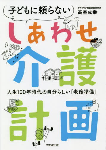 子どもに頼らないしあわせ介護計画 人生100年時代の自分らしい「老後準備」[本/雑誌] / 高室成幸/著