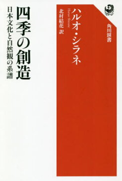 四季の創造 日本文化と自然観の系譜 / 原タイトル:JAPAN AND THE CULTURE OF THE FOUR SEASONS[本/雑誌] (角川選書) / ハルオ・シラネ/著 北村結花/訳