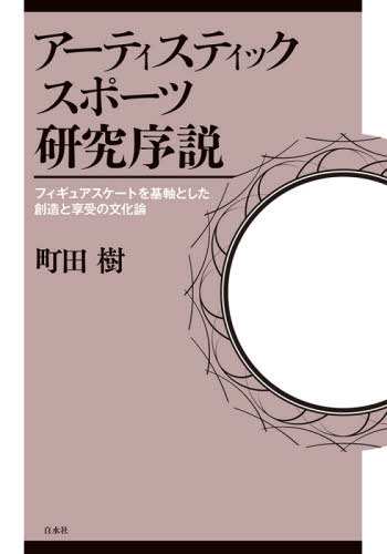 アーティスティックスポーツ研究序説 フィギュアスケートを基軸とした創造と享受の文化論 / 町田樹/著