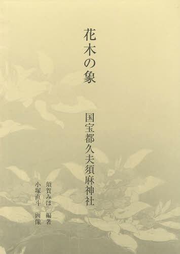 花木の象 国宝都久夫須麻神社[本/雑誌] (単行本・ムック) / 須賀みほ/編著 小塚直斗/画像
