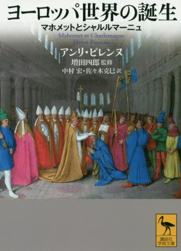 ヨーロッパ世界の誕生 マホメットとシャルルマーニュ / 原タイトル:Mahomet et Charlemagne 原著第4版の翻訳[本/雑誌] (講談社学術文庫) / アンリ・ピレンヌ/〔著〕 増田四郎/監修 中村宏/訳 佐々木克巳/訳