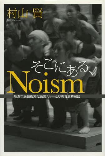 そこにある、Noism 新潟市民芸術文化[本/雑誌] (単行本・ムック) / 村山賢/著