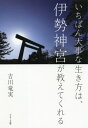 いちばん大事な生き方は 伊勢神宮が教えてくれる 本/雑誌 / 吉川竜実/著