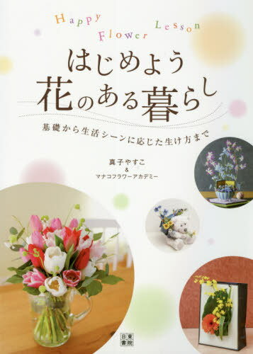 はじめよう花のある暮らし Happy Flower Lesson 基礎から生活シーンに応じた生け方まで[本/雑誌] / 真子やすこ/著・監修 マナコフラワーアカデミー/〔著〕