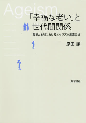 「幸福な老い」と世代間関係 職場と地域におけるエイジズム調査分析 / 原田謙/著