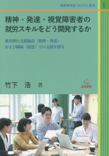 精神・発達・視覚障害者の就労スキルをどう開発するか 就労移行支援施設〈精神・発達〉および職場〈視覚〉での支援を探る[本/雑誌] (質的研究法M-GTA叢書) / 竹下浩/著