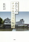 わたしのナゴヤキャッスル物語[本/雑誌] / 越川健一郎/著