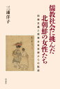 儒教社会に挑んだ北朝鮮の女性たち 抑商主義と男尊女卑思想からの脱却 / 三浦洋子/著