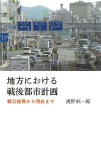 地方における戦後都市計画 戦災復興から現在まで[本/雑誌] / 浅野純一郎/著