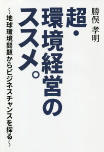 超・環境経営のススメ。 地球環境問題からビジネスチャンスを探る[本/雑誌] / 勝俣孝明/著