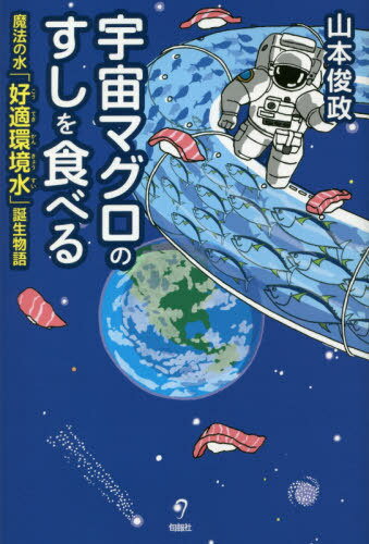 宇宙マグロのすしを食べる 魔法の水「好適環境水」誕生物語[本/雑誌] / 山本俊政/著