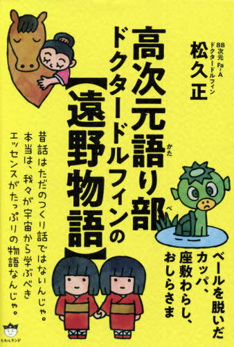 高次元語り部ドクタードルフィンの〈遠野物語〉 ベールを脱いだカッパ、座敷わらし、おしらさま[本/雑誌] / 松久正/著