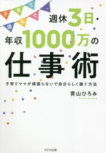 子育て優先で、週休3日・年収1000万の仕事術 子育てママが頑張らないで自分らしく稼ぐ方法[本/雑誌] / 青山ひろみ/著