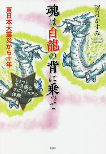 魂は白龍の背に乗って 東日本大震災から十年 ちょっと不思議なスピリチュアル体験[本/雑誌] / 望月かすみ/著