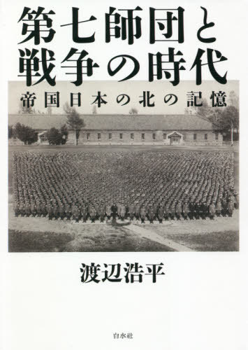 第七師団と戦争の時代 帝国日本の北の記憶[本/雑誌] / 渡辺浩平/著