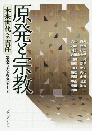 原発と宗教 未来世代への責任[本/雑誌] / 基督教イースト・エイジャ・ミッション富坂キリスト教センター/編 栗林輝夫/著 内藤新吾/著 河合弘之/著 吉田由布子/著 山田真/著 新藤宗幸/著 山口幸夫/著 兼松秀代/著 西岡由香/著 中嶌哲演/著 安田治夫/著 岡田仁/著