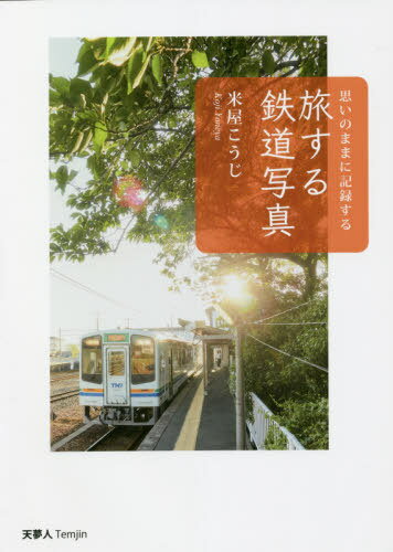 旅する鉄道写真 思いのままに記録する[本/雑誌] / 米屋こうじ/著