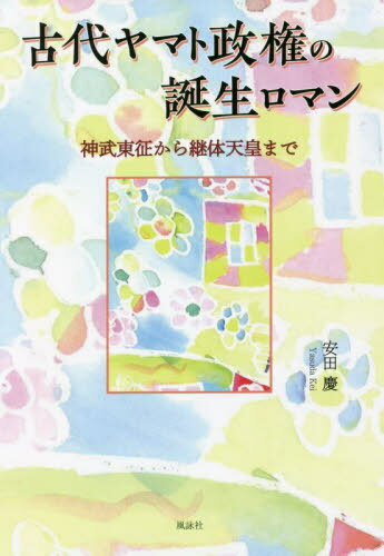 古代ヤマト政権の誕生ロマン 神武東征から継体天皇まで[本/雑誌] / 安田慶/著