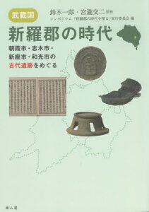 武蔵国・新羅郡の時代 朝霞市・志木市・新座市・和光市の古代遺跡をめぐる[本/雑誌] / 鈴木一郎/監修 宮瀧交二/監修 シンポジウム「新羅郡の時代を探る」実行委員会/編