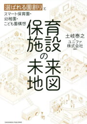 保育施設の未来地図 選ばれる園創りとスマート保育園・幼稚園・こども園構想[本/雑誌] / 土岐泰之/編著 ユニファ株式会社/編著