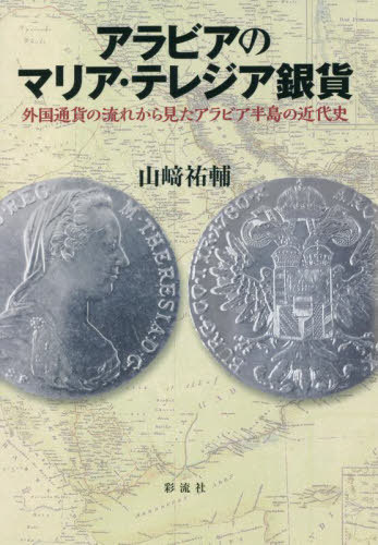 アラビアのマリア・テレジア銀貨 外国通貨の流れから見たアラビア半島の近代史[本/雑誌] / 山崎祐輔/著