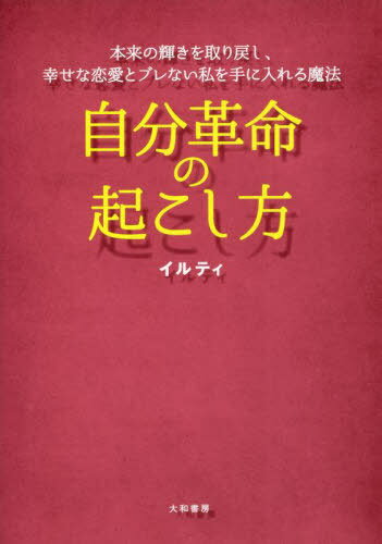 自分革命の起こし方 本来の輝きを取り戻し、幸せな恋愛とブレない私を手に入れる魔法[本/雑誌] / イルティ/著