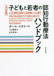 子どもと若者の認知行動療法ハンドブック 決定版 / 原タイトル:A Clinician’s Guide to CBT for Children to Young Adults[本/雑誌] / ポール・スタラード/著 下山晴彦/監訳 松丸未来/訳