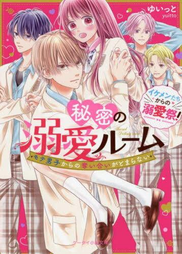 秘密の溺愛ルーム モテ男子からの奪い合いがとまらない イケメンたちからの溺愛祭! (ケータイ小説文庫 ゆ11-8 野いちご) / ゆいっと/著