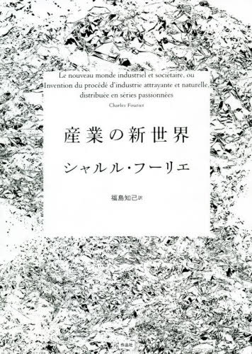 産業の新世界 / 原タイトル:Le nouveau monde industriel et societaire ou Invention du procede d’industrie attrayante et naturelle distribuee en series[本/雑誌] / シャルル・フーリエ/著 福島知己/訳