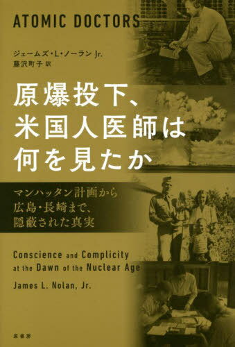 原爆投下、米国人医師は何を見たか マンハッタン計画から広島・長崎まで、隠蔽された真実 / 原タイトル:ATOMIC DOCTORS[本/雑誌] / ジェームズ・L・ノーランJr./著 藤沢町子/訳