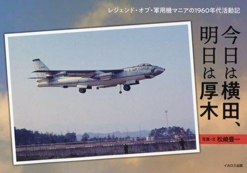 今日は横田、明日は厚木 レジェンド・オブ・軍用機マニアの1960年代活動記[本/雑誌] / 松崎豊一/写真・文