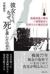 彼女たちは、なぜ、死を選んだのか? 敗戦直後の樺太ソ連軍侵攻と女性たちの集団自決[本/雑誌] / 川嶋康男/著