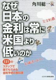 なぜ日本の金利は常に米国より低いのか 131のステップで誰でもできる金利予想の教科書[本/雑誌] / 角川総一/著