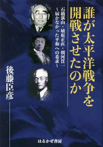 誰が太平洋戦争を開戦させたのか 石橋湛山、埴原正直、朝河貫一～届かなかった平和への希求[本/雑誌] / 後藤臣彦/著