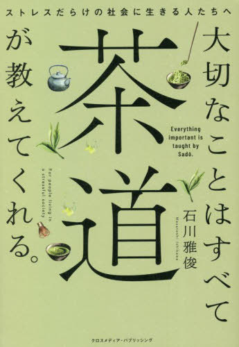 大切なことはすべて茶道が教えてくれる。 ストレスだらけの社会に生きる人たちへ[本/雑誌] / 石川雅俊/著